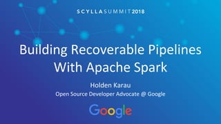 Building Recoverable Pipelines
With Apache Spark
Holden Karau
Open Source Developer Advocate @ Google
 