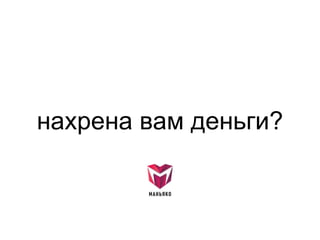 нахрена вам деньги?
 