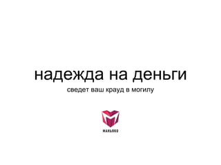 надежда на деньги
сведет ваш крауд в могилу
 