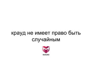 крауд не имеет право быть
случайным
 