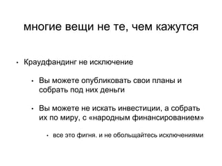 многие вещи не те, чем кажутся
• Краудфандинг не исключение
• Вы можете опубликовать свои планы и
собрать под них деньги
• Вы можете не искать инвестиции, а собрать
их по миру, с «народным финансированием»
• все это фигня. и не обольщайтесь исключениями
 