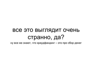 все это выглядит очень
странно, да?
ну все же знают, что краудфандинг – это про сбор денег
 