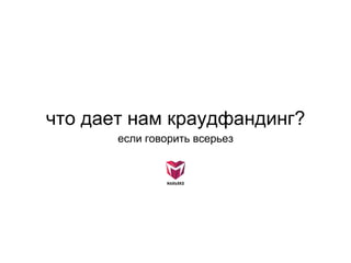 что дает нам краудфандинг?
если говорить всерьез
 