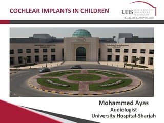COCHLEAR IMPLANTS IN CHILDREN 
Mohammed Ayas 
Audiologist 
University Hospital-Sharjah 
 