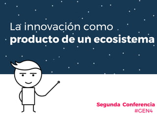 La innovación como
producto de un ecosistema
Segunda Conferencia
#GEN4
 