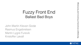Fuzzy Front End !
Ballast Bad Boys!
John Martin Kleven Godø!
Rasmus Engebretsen!
Martin Lygre Furevik!
Kristoffer Løvall!
 