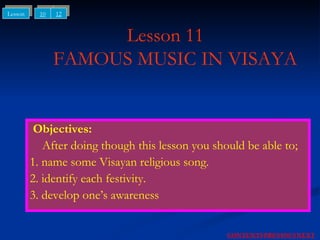 Lesson 11   FAMOUS MUSIC IN VISAYA Objectives: After doing though this lesson you should be able to; 1. name some Visayan religious song. 2. identify each festivity. 3. develop one’s awareness NEXT CONTENTS PREVIOUS 10 12 Lesson 