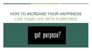 HOW TO INCREASE YOUR HAPPINESS
LIVE YOUR LIFE WITH PURPOSES
 