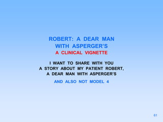 ROBERT: A DEAR MAN
WITH ASPERGER’S
A CLINICAL VIGNETTE
I WANT TO SHARE WITH YOU
A STORY ABOUT MY PATIENT ROBERT,
A DEAR MAN WITH ASPERGER’S
AND ALSO NOT MODEL 4
61
 