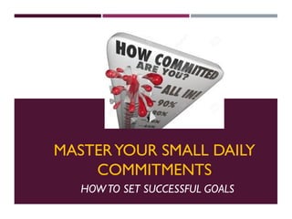 MASTERYOUR SMALL DAILY
COMMITMENTS
HOWTO SET SUCCESSFUL GOALS
 