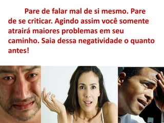 Pare de falar mal de si mesmo. Pare
de se criticar. Agindo assim você somente
atrairá maiores problemas em seu
caminho. Saia dessa negatividade o quanto
antes!
 