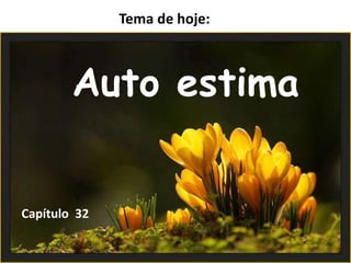 Tema de hoje:
Auto estima
Capítulo 32
 