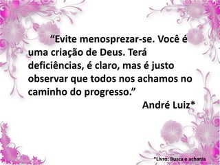 “Evite menosprezar-se. Você é
uma criação de Deus. Terá
deficiências, é claro, mas é justo
observar que todos nos achamos no
caminho do progresso.”
André Luiz*
*Livro: Busca e acharás
 