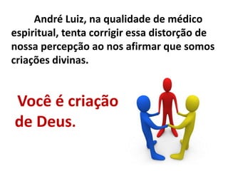 André Luiz, na qualidade de médico
espiritual, tenta corrigir essa distorção de
nossa percepção ao nos afirmar que somos
criações divinas.
Você é criação
de Deus.
 
