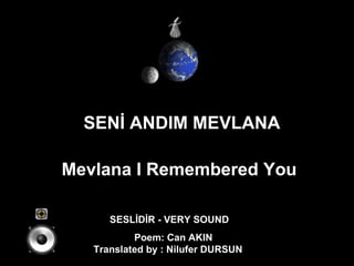 SEN? ANDIM MEVLANA Mevlana I Remembered You   SESL?D?R - VERY SOUND Poem: Can AKIN Translated by : Nilufer DURSUN  