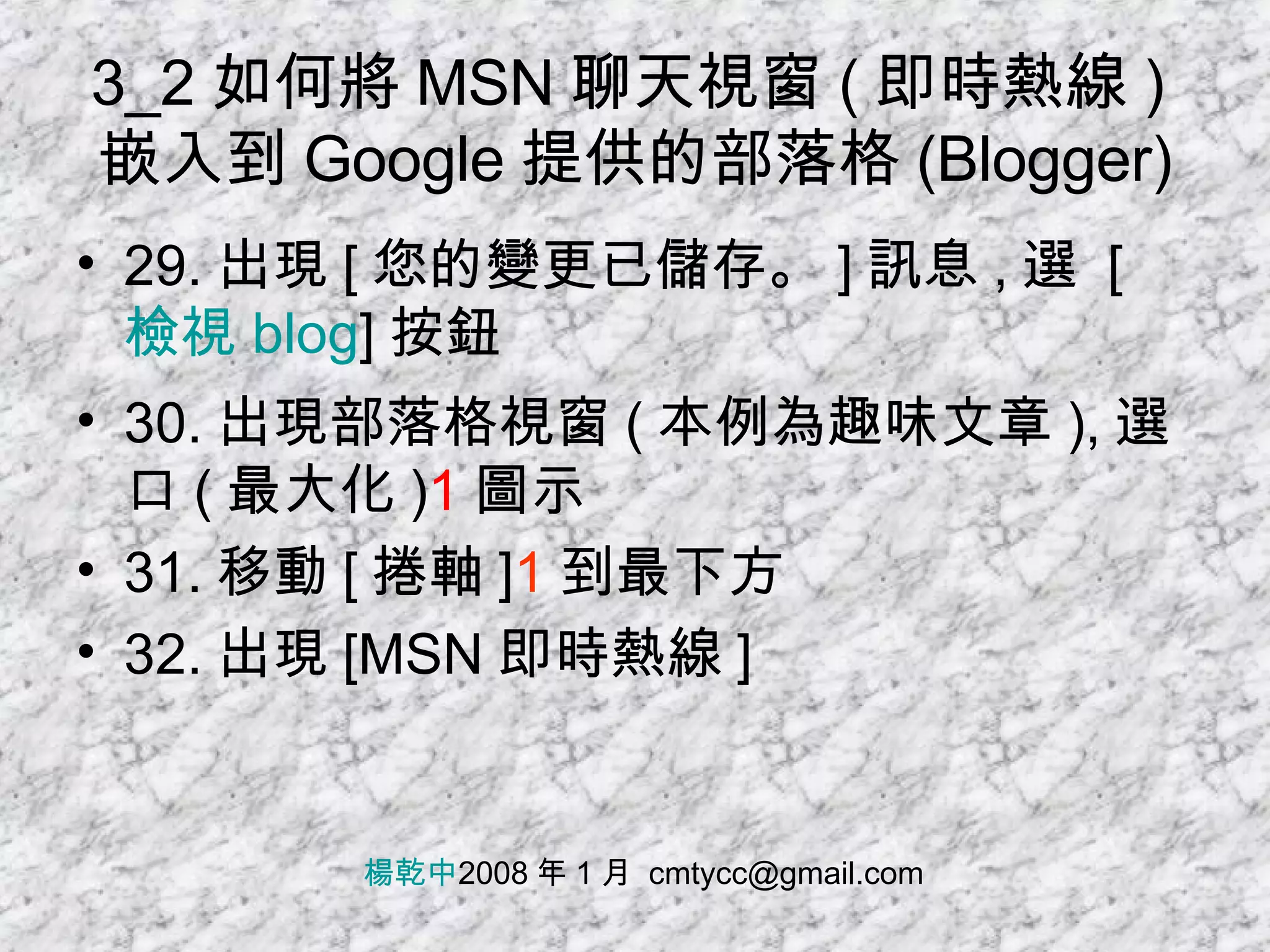 3_2 如何將 MSN 聊天視窗 ( 即時熱線 ) 嵌入到 Google 提供的部落格 (Blogger) 29. 出現 [ 您的變更已儲存。 ] 訊息 , 選  [ 檢視  blog ] 按鈕 30. 出現部落格視窗 ( 本例為趣味文章 ), 選口 ( 最大化 ) 1 圖示 31. 移動 [ 捲軸 ] 1 到最下方 32. 出現 [MSN 即時熱線 ] 楊乾中 2008 年 1 月  [email_address] 