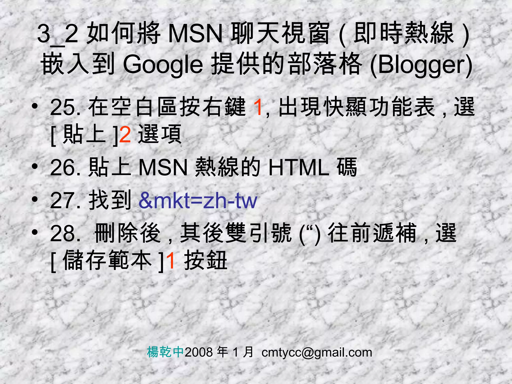 3_2 如何將 MSN 聊天視窗 ( 即時熱線 ) 嵌入到 Google 提供的部落格 (Blogger) 25. 在空白區按右鍵 1 , 出現快顯功能表 , 選 [ 貼上 ] 2 選項 26. 貼上 MSN 熱線的 HTML 碼 27. 找到 &mkt=zh-tw 28.  刪除後 , 其後雙引號 (“) 往前遞補 , 選 [ 儲存範本 ] 1 按鈕 楊乾中 2008 年 1 月  [email_address] 
