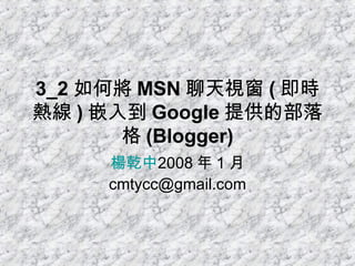 3_2 如何將 MSN 聊天視窗 ( 即時熱線 ) 嵌入到 Google 提供的部落格 (Blogger) 楊乾中 2008 年 1 月  [email_address] 
