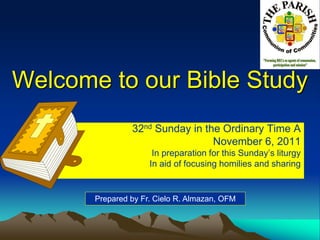 Welcome to our Bible Study
32nd Sunday in the Ordinary Time A
November 6, 2011
In preparation for this Sunday’s liturgy
In aid of focusing homilies and sharing
Prepared by Fr. Cielo R. Almazan, OFM
 