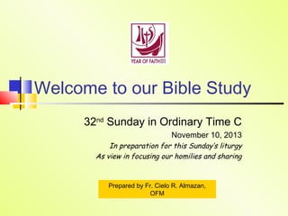 Welcome to our Bible Study
32nd Sunday in Ordinary Time C
November 10, 2013
In preparation for this Sunday’s liturgy
As view in focusing our homilies and sharing

Prepared by Fr. Cielo R. Almazan,
OFM

 