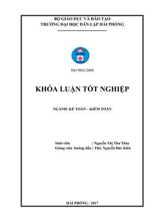 BỘ GIÁO DỤC VÀ ĐÀO TẠO
TRƢỜNG ĐẠI HỌC DÂN LẬP HẢI PHÒNG
-------------------------------
ISO 9001:2008
KHÓA LUẬN TỐT NGHIỆP
NGÀNH: KẾ TOÁN – KIỂM TOÁN
Sinh viên : Nguyễn Thị Thu Thủy
Giảng viên hƣớng dẫn : ThS. Nguyễn Đức Kiên
HẢI PHÒNG - 2017
 