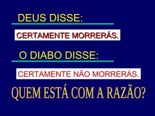 DEUS DISSE:
CERTAMENTE MORRERÁS.CERTAMENTE MORRERÁS.
O DIABO DISSE:
CERTAMENTE NÃO MORRERÁS.
 