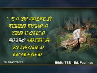 ““ EO PÓ VOLTEÀEO PÓ VOLTEÀ
TERRA, COMO OTERRA, COMO O
ERA, EQUEOERA, EQUEO
SOPROSOPRO VOLTEAVOLTEA
DEUS QUEODEUS QUEO
CONCEDEU”CONCEDEU”
Bíblia TEB - Ed. PaulinasECLESIASTES 12:7
 