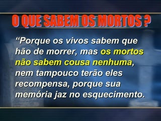 ““Porque os vivos sabem quePorque os vivos sabem que
hão de morrer, mashão de morrer, mas os mortosos mortos
não sabem cousa nenhumanão sabem cousa nenhuma,,
nem tampouco terão elesnem tampouco terão eles
recompensa, porque suarecompensa, porque sua
memória jaz no esquecimento.memória jaz no esquecimento.
 