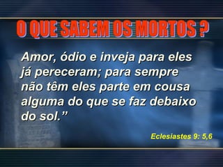 Amor, ódio e inveja para elesAmor, ódio e inveja para eles
já pereceram; para semprejá pereceram; para sempre
não têm eles parte em cousanão têm eles parte em cousa
alguma do que se faz debaixoalguma do que se faz debaixo
do sol.”do sol.”
Eclesiastes 9: 5,6
 