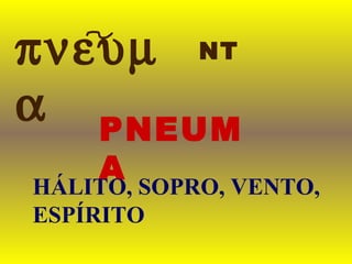 πνευµ
α PNEUM
A
NT
HÁLITO, SOPRO, VENTO,
ESPÍRITO
 