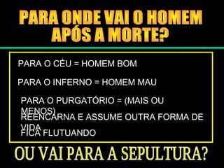 PARA O CÉU = HOMEM BOM
PARA O INFERNO = HOMEM MAU
PARA O PURGATÓRIO = (MAIS OU
MENOS)
REENCARNA E ASSUME OUTRA FORMA DE
VIDA
FICA FLUTUANDO
 