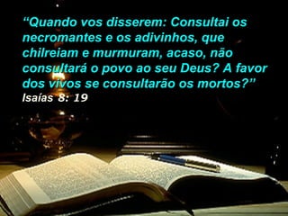 ““Quando vos disserem: Consultai osQuando vos disserem: Consultai os
necromantes e os adivinhos, quenecromantes e os adivinhos, que
chilreiam e murmuram, acaso, nãochilreiam e murmuram, acaso, não
consultará o povo ao seu Deus? A favorconsultará o povo ao seu Deus? A favor
dos vivos se consultarão os mortos?”dos vivos se consultarão os mortos?”
Isaías 8: 19
 