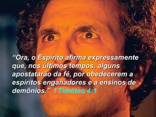 ““Ora, o Espírito afirma expressamenteOra, o Espírito afirma expressamente
que, nos últimos tempos, algunsque, nos últimos tempos, alguns
apostatarão da fé, por obedecerem aapostatarão da fé, por obedecerem a
espíritos enganadores e a ensinos deespíritos enganadores e a ensinos de
demônios.”demônios.” I Timóteo 4:1
 