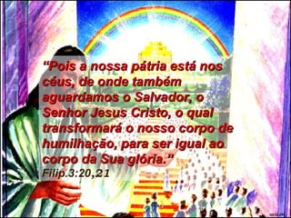GEISLER
““Pois a nossa pátria está nosPois a nossa pátria está nos
céus, de onde tambémcéus, de onde também
aguardamos o Salvador, oaguardamos o Salvador, o
Senhor Jesus Cristo, o qualSenhor Jesus Cristo, o qual
transformará o nosso corpo detransformará o nosso corpo de
humilhação, para ser igual aohumilhação, para ser igual ao
corpo da Sua glória.”corpo da Sua glória.”
Filip.3:20,21
 