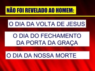 NÃO FOI REVELADO AO HOMEM:
O DIA DA VOLTA DE JESUS
O DIA DO FECHAMENTO
DA PORTA DA GRAÇA
O DIA DA NOSSA MORTE
 