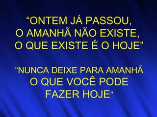 “ONTEM JÁ PASSOU,
O AMANHÃ NÃO EXISTE,
O QUE EXISTE É O HOJE”
“NUNCA DEIXE PARA AMANHÃ
O QUE VOCÊ PODE
FAZER HOJE”
 