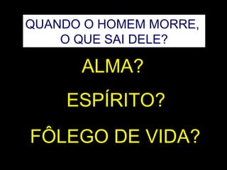 QUANDO O HOMEM MORRE,
O QUE SAI DELE?
ALMA?
ESPÍRITO?
FÔLEGO DE VIDA?
 