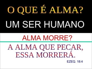 UM SER HUMANO
ALMA MORRE?
EZEQ. 18:4
 