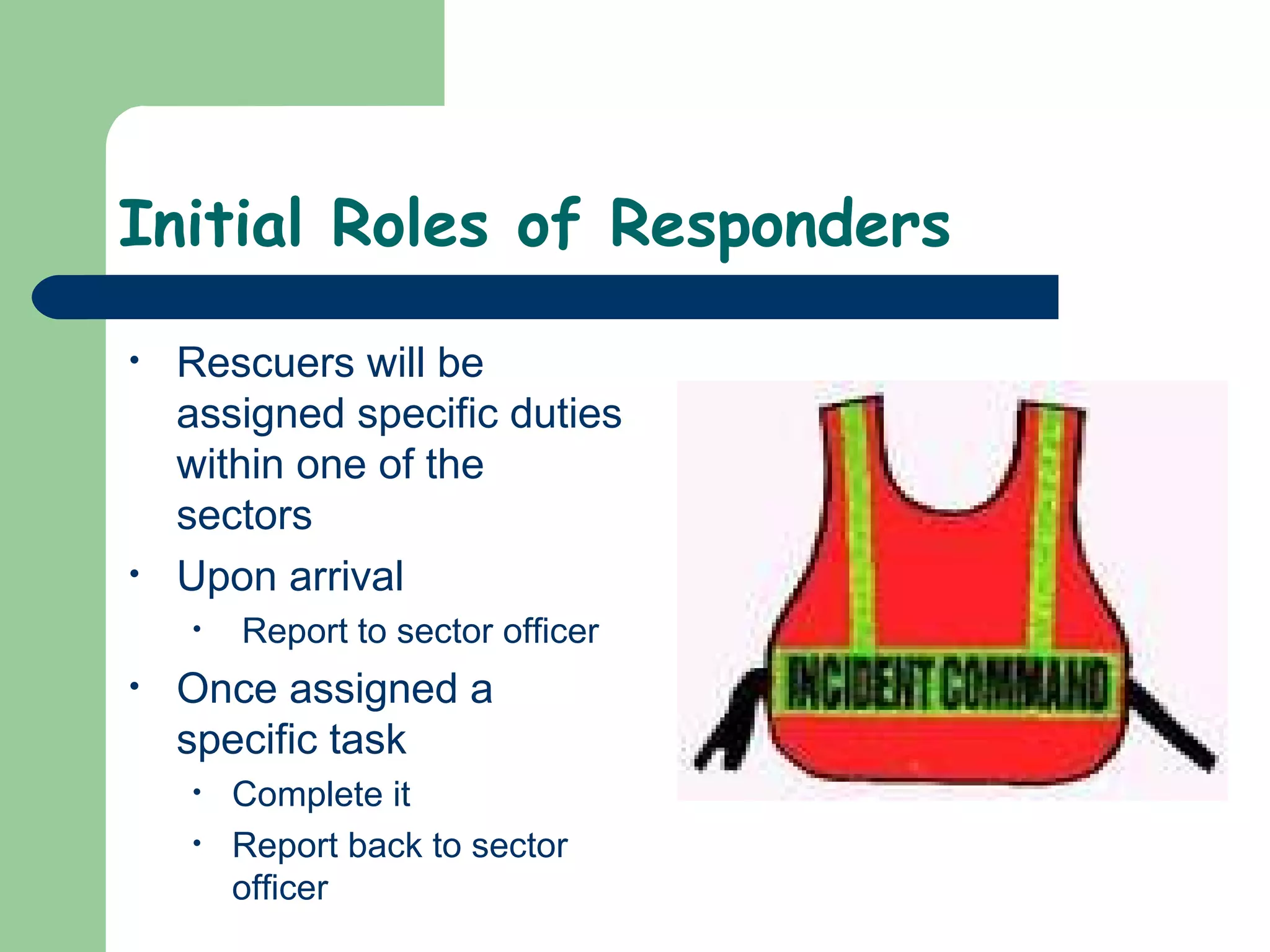 Initial Roles of Responders
• Rescuers will be
assigned specific duties
within one of the
sectors
• Upon arrival
• Report to sector officer
• Once assigned a
specific task
• Complete it
• Report back to sector
officer
 