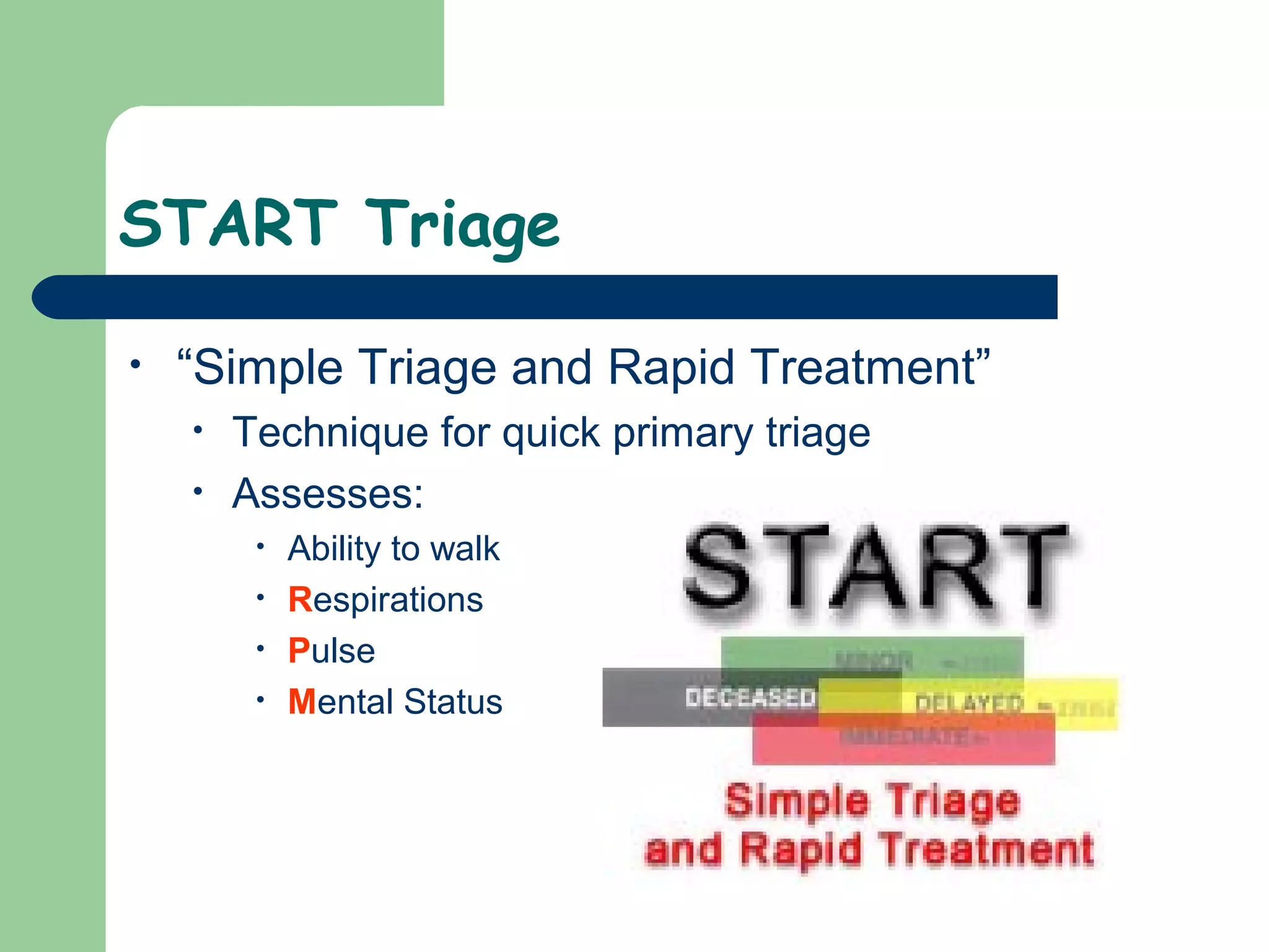 START Triage
• “Simple Triage and Rapid Treatment”
• Technique for quick primary triage
• Assesses:
• Ability to walk
• Respirations
• Pulse
• Mental Status
 