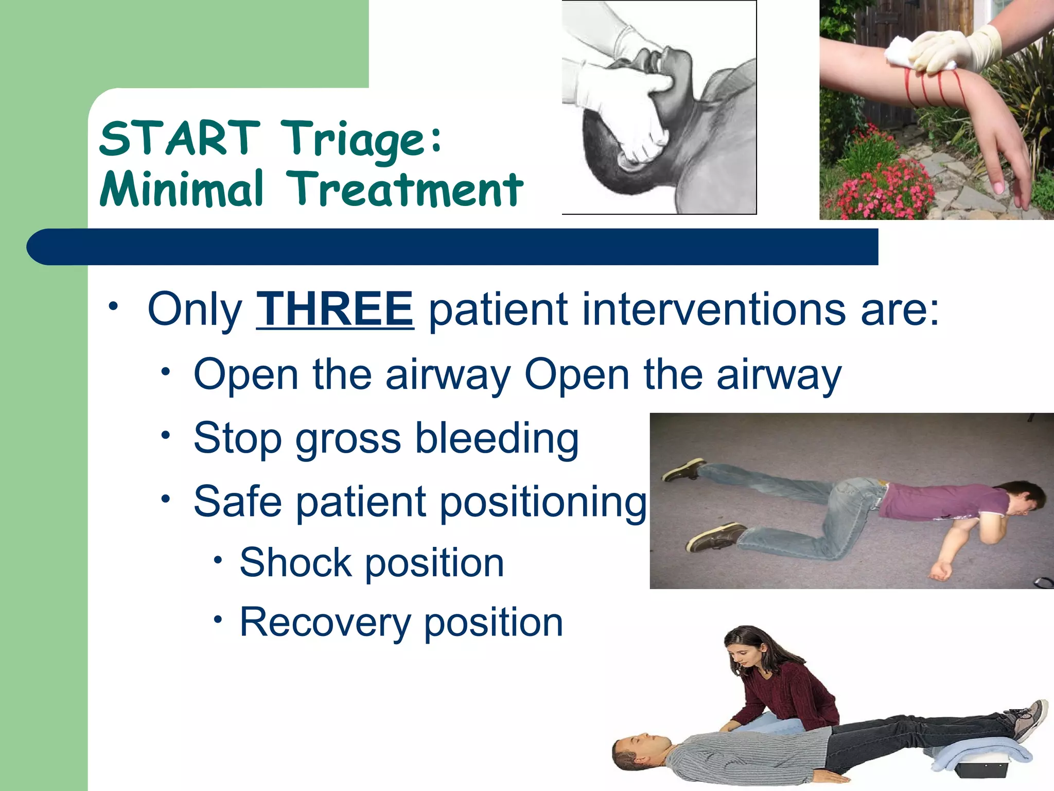START Triage:
Minimal Treatment
• Only THREE patient interventions are:
• Open the airway Open the airway
• Stop gross bleeding
• Safe patient positioning
• Shock position
• Recovery position
 