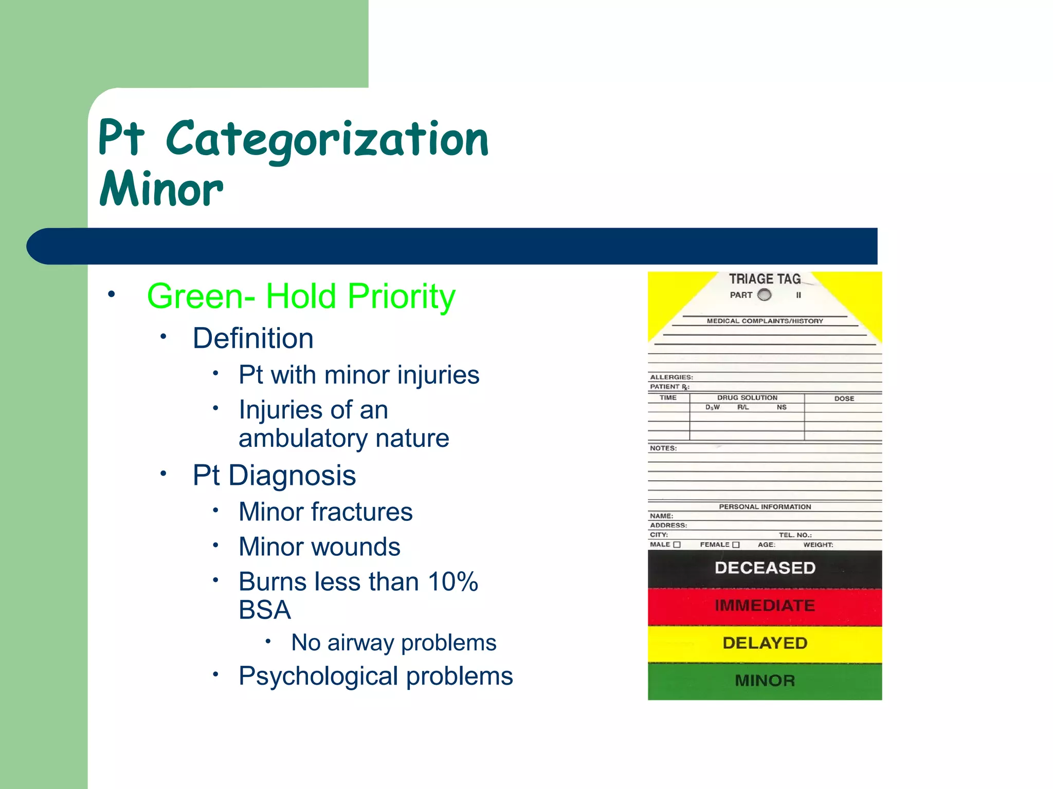 Pt Categorization
Minor
• Green- Hold Priority
• Definition
• Pt with minor injuries
• Injuries of an
ambulatory nature
• Pt Diagnosis
• Minor fractures
• Minor wounds
• Burns less than 10%
BSA
• No airway problems
• Psychological problems
 