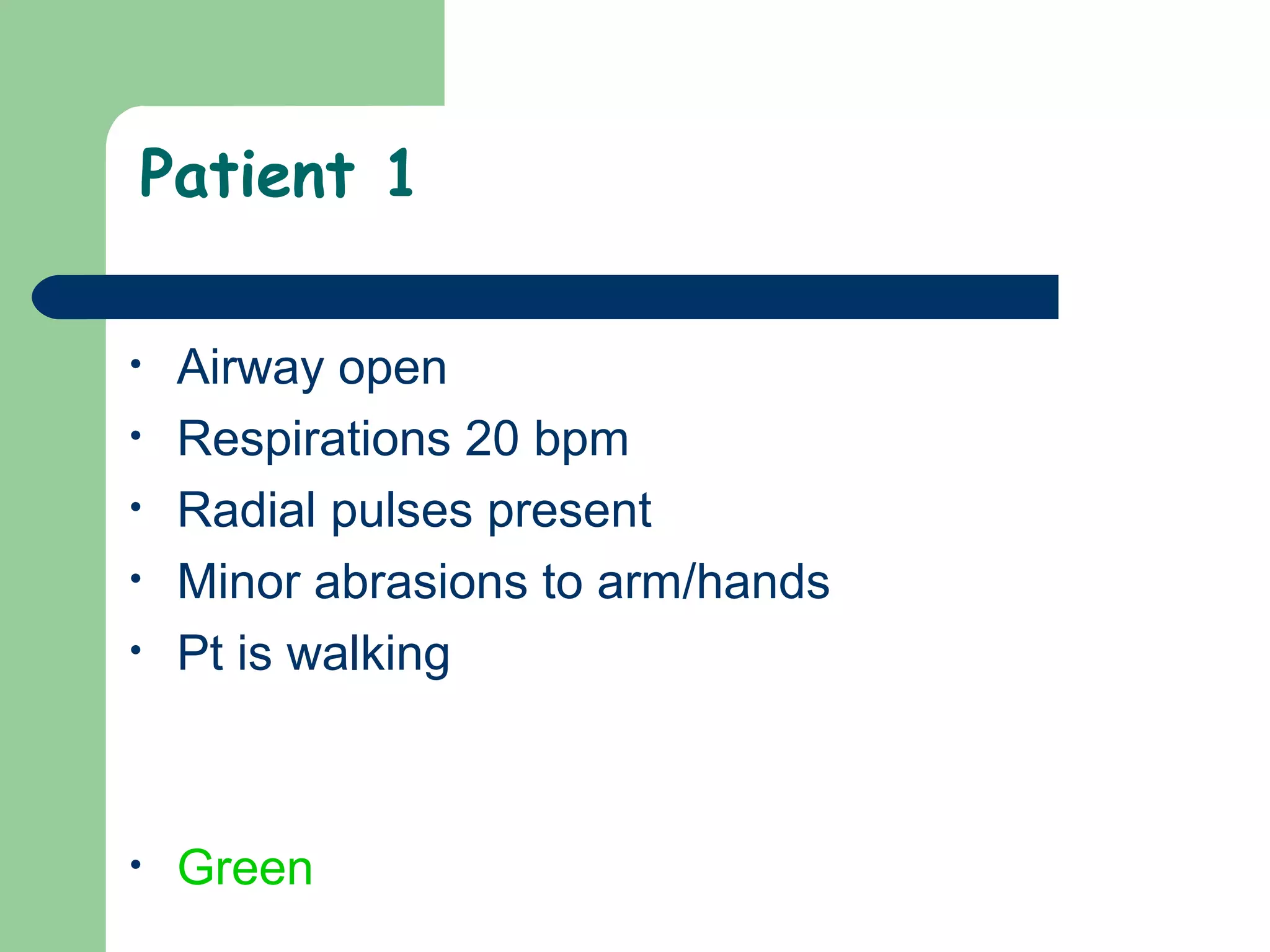 Patient 1
• Airway open
• Respirations 20 bpm
• Radial pulses present
• Minor abrasions to arm/hands
• Pt is walking
• Green
 
