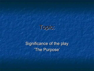 Topic:
Significance of the play
‘The Purpose’

 