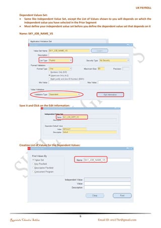 Define Values Set 
Value set is primarily a container for your values; you define your value set such that it can control the 
types of values that are allowed into the value set (either predefined or non-validated). You can specify the 
format of your values. Values for the Value Sets, we are defining will be kept in the Oracle Application Object 
Library tables. 
I. Format Validation Types 
1) Character, 2) Number, 3) Time, 4) Standard Date, Standard Date Time Date, 5) Date Time 
Note: When creating value sets using the date format, use the format types Standard Date and Standard Date 
Time. 
II. Validation Types 
Regintala Chandra Sekhar Page 6 ora17hr@gmail.com 
 