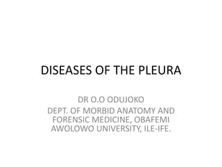 DISEASES OF THE PLEURA
DR O.O ODUJOKO
DEPT. OF MORBID ANATOMY AND
FORENSIC MEDICINE, OBAFEMI
AWOLOWO UNIVERSITY, ILE-IFE.
 
