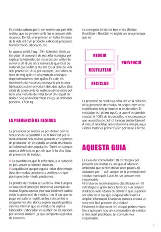Els residus urbans, però, són només una part dels        La coneguda llei de les tres erres (Reduir,
residus que es generen amb l’ús o consum dels            Reutilitzar i Reciclar) ve regida per una jerarquia,
recursos. De fet, se’n generen en totes les fases        que és:
de la vida útil d’un producte: extracció, processat,
transformació, fabricació, etc.

En aquest sentit, l’any 1994, Schmitdt-Bleek va
introduir el concepte de motxilla ecològica per                  REDUIR
explicar la intensitat de materials per unitat de
servei o, dit d’una altra manera, la quantitat de                                        PREVENCIÓ
material que s’utilitza durant tot el cicle de vida
dels productes. Així, per exemple, una safata de              REUTILITZAR
til ler de mig quilo té una motxilla ecològica
  ·
d’aproximadament dos quilos. És a dir, els
moviments de materials necessaris per la seva                   RECICLAR
fabricació oscil len al voltant dels dos quilos. Una
                 ·
safata de coure amb les mateixes dimensions pot
tenir una motxilla de mitja tona! Un raspall de
dents, 1,5 kg; un telèfon mòbil, 75 kg, i un ordinador
personal, 1.500 kg.                                      La prevenció de residus es dóna tant en la reducció
                                                         de la generació de residus en origen, com en la
                                                         reutilització dels productes o les deixalles. El
                                                         reciclatge és l’última opció, ja que ni és possible
                                                         reciclar el 100% de les deixalles, ni els processos
LA PREVENCIÓ DE RESIDUS                                  que necessita són del tot innocus ambientalment.
                                                         A més, el reciclatge necessita molta energia, aigua
                                                         i altres matèries primeres per portar-se a terme.
La prevenció de residus es pot definir com la
reducció de la quantitat i de la toxicitat per al
medi ambient dels residus generats en el procés
de producció i en els estadis de venda, distribució,
ús i eliminació dels productes. Tenint en compte
aquesta definició, es pot dir que hi ha dos tipus        AQUESTA GUIA
de prevenció de residus:

# La quantitativa, que fa referència a la reducció       La Guia del consumidor: 10 estratègies per
en pes, volum o nombre d’unitats.                        prevenir els residus és una guia d’educació
# La qualitativa, que persegueix reduir determinats      ambiental que pretén donar unes pautes als
tipus de residus considerats perillosos o que            ciutadans per col· laborar en la prevenció dels
plantegen determinats problemes.                         residus municipals i, així, fer un consum més
                                                         responsable.
La política de residus actual de la Unió Europea         Hi trobareu recomanacions classificades en 10
es basa en el concepte anomenat jerarquia de             estratègies o grans blocs temàtics i un conjunt
residus. Segons aquesta jerarquia, idealment caldria     d’adreces web i dades de contacte que us poden
evitar la generació de residus i, en el cas que no       ser útils en el cas que estigueu interessats a
pugui ser, caldría reutilitzar-los, reciclar-los o       ampliar informació. D’aquesta manera, encara us
recuperar-los. Així doncs, segons aquesta política,      serà més fàcil prevenir els residus!
val més intentar que els residus no vagin a              Finalment, trobareu un test en què podreu veure
l’abocador. L’abocador és la pitjor de les opcions       fins a quin punt sou uns consumidors de residus
per al medi ambient, ja que comporta la pèrdua           o més aviat practiqueu un consum més
de recursos.                                             responsable.

                                                                                                                7
 