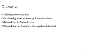 Operative
Soft tissue interposition
Displaced greater tuberosity fracture > 5mm
Glenoid rim #> 5 mm in size
Glenoid labrum has been damaged or detached
16
 