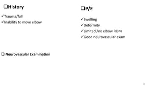 History
Trauma/fall
Inability to move elbow
 Neurovascular Examination
P/E
Swelling
Deformity
Limited /no elbow ROM
Good neurovascular exam
28
 