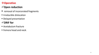 Operative
Open reduction
 removal of incarcerated fragments
 Irreducible dislocation
 Delayed presentation
ORIF for
 Acetabulum fracture
 Femora head and neck
40
 